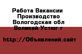 Работа Вакансии - Производство. Вологодская обл.,Великий Устюг г.